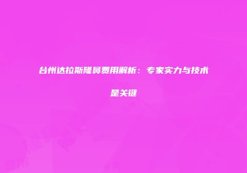 台州达拉斯隆鼻费用解析：专家实力与技术是关键