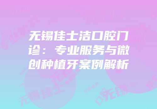 无锡佳士洁口腔门诊：专业服务与微创种植牙案例解析