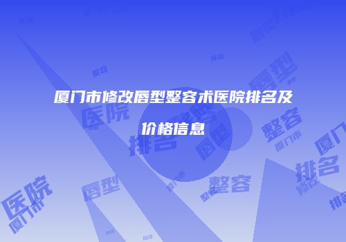 厦门市修改唇型整容术医院排名及价格信息