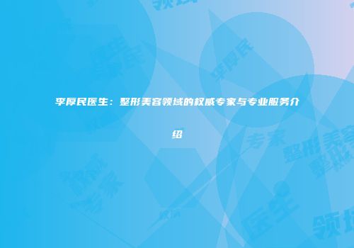 李厚民医生：整形美容领域的权威专家与专业服务介绍