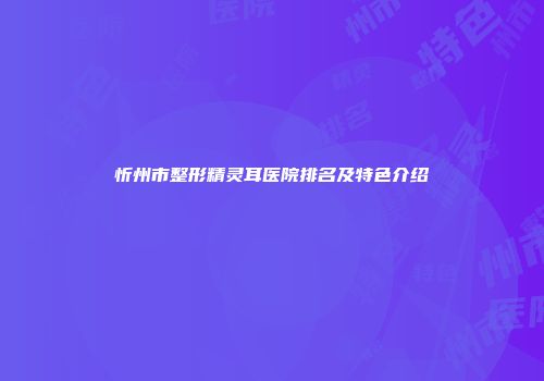 忻州市整形精灵耳医院排名及特色介绍