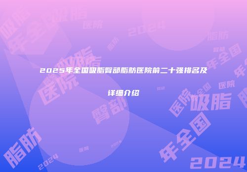 2025年全国吸脂臀部脂肪医院前二十强排名及详细介绍