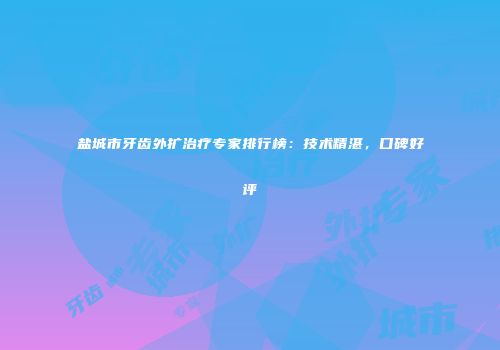 盐城市牙齿外扩治疗专家排行榜：技术精湛，口碑好评