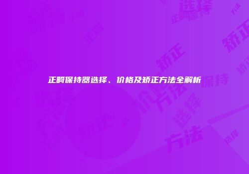 正畸保持器选择、价格及矫正方法全解析