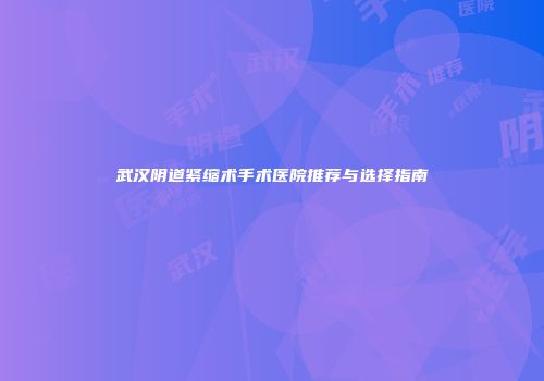 武汉阴道紧缩术手术医院推荐与选择指南