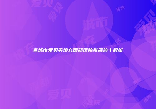 宣城市爱贝芙填充面部医院排名前十解析