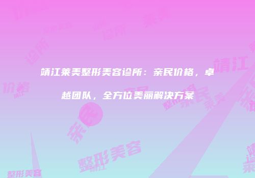 靖江莱美整形美容诊所：亲民价格，卓越团队，全方位美丽解决方案