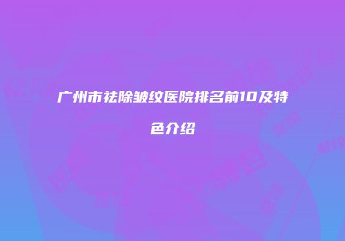 广州市祛除皱纹医院排名前10及特色介绍
