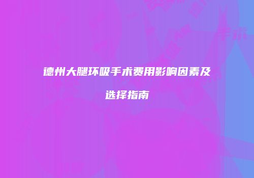 德州大腿环吸手术费用影响因素及选择指南