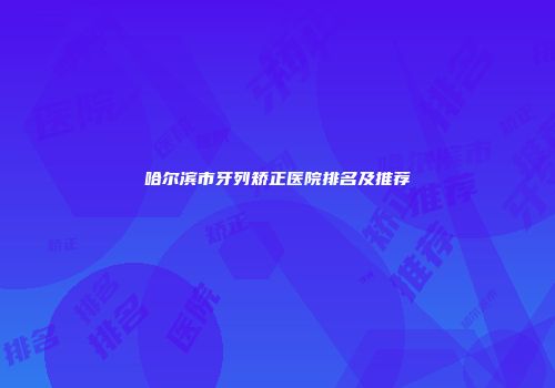 哈尔滨市牙列矫正医院排名及推荐