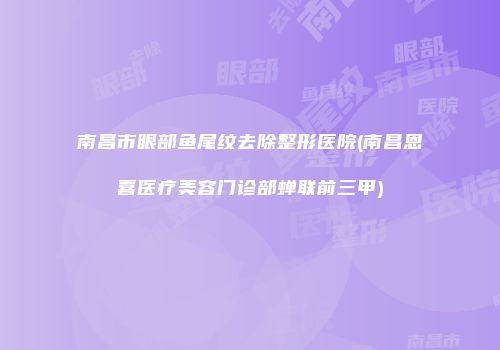 南昌市眼部鱼尾纹去除整形医院(南昌恩喜医疗美容门诊部蝉联前三甲)