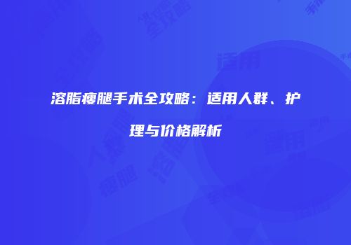 溶脂瘦腿手术全攻略：适用人群、护理与价格解析