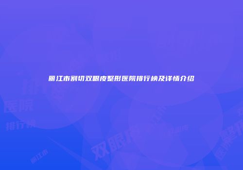 丽江市割切双眼皮整形医院排行榜及详情介绍