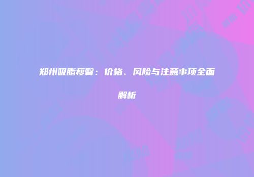 郑州吸脂瘦臀：价格、风险与注意事项全面解析