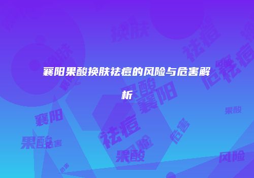 襄阳果酸换肤祛痘的风险与危害解析