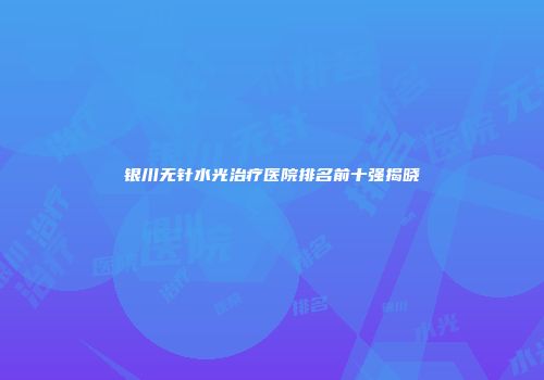 银川无针水光治疗医院排名前十强揭晓