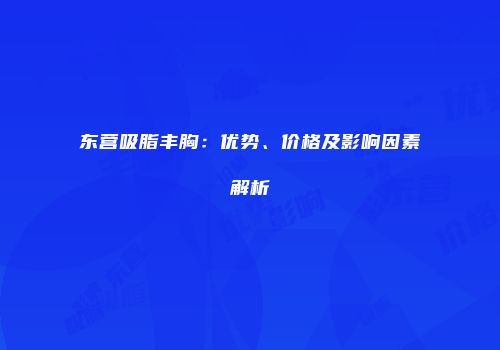 东营吸脂丰胸：优势、价格及影响因素解析