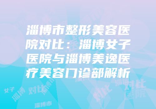 淄博市整形美容医院对比：淄博女子医院与淄博美逸医疗美容门诊部解析
