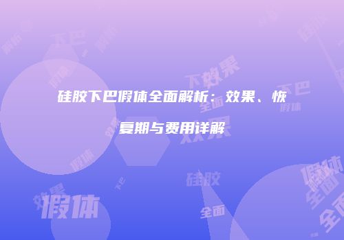 硅胶下巴假体全面解析：效果、恢复期与费用详解