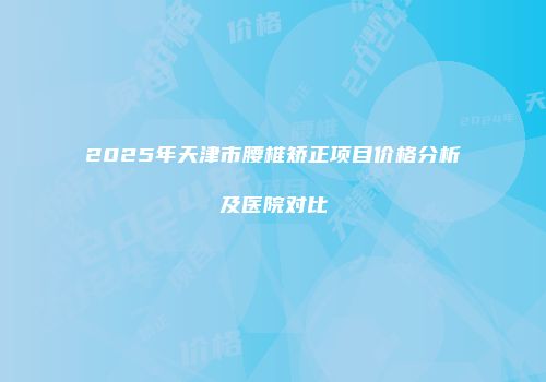 2025年天津市腰椎矫正项目价格分析及医院对比