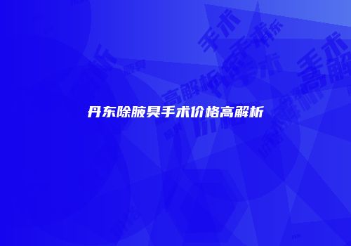 丹东除腋臭手术价格高解析
