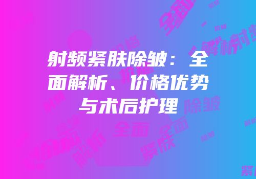 射频紧肤除皱：全面解析、价格优势与术后护理