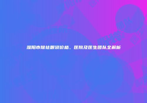 濮阳市除祛眼袋价格、医院及医生团队全解析