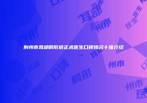荆州市耳部畸形矫正术医生口碑排名十强介绍
