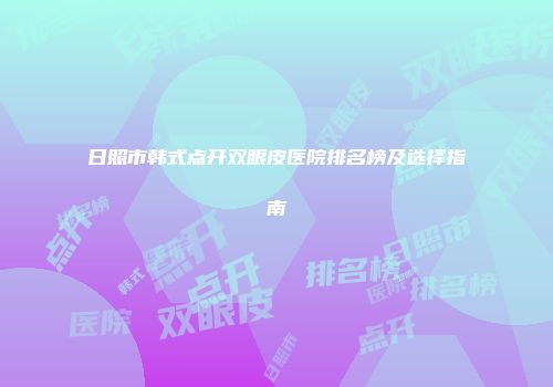 日照市韩式点开双眼皮医院排名榜及选择指南