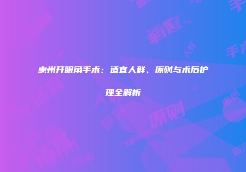 惠州开眼角手术：适宜人群、原则与术后护理全解析