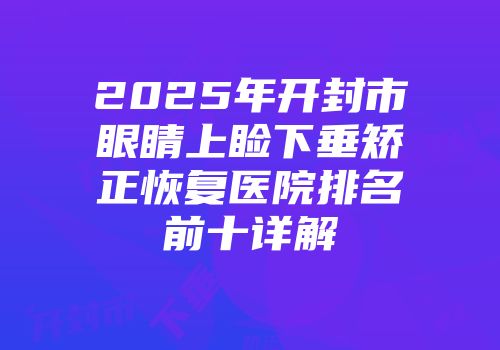2025年开封市眼睛上睑下垂矫正恢复医院排名前十详解