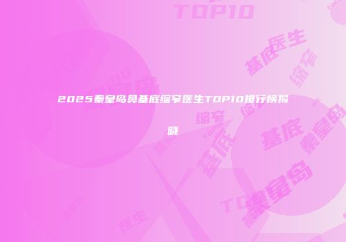 2025秦皇岛鼻基底缩窄医生TOP10排行榜揭晓