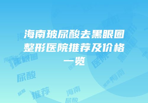 海南玻尿酸去黑眼圈整形医院推荐及价格一览