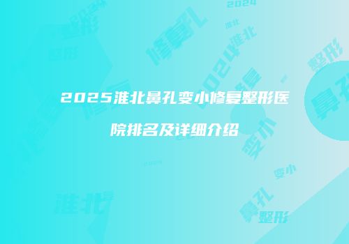 2025淮北鼻孔变小修复整形医院排名及详细介绍