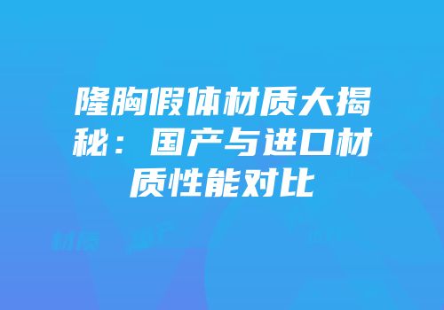 隆胸假体材质大揭秘：国产与进口材质性能对比