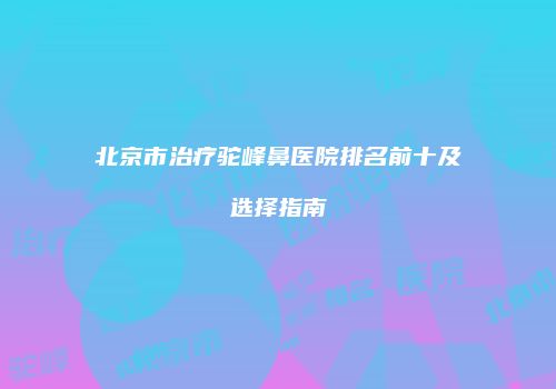 北京市治疗驼峰鼻医院排名前十及选择指南