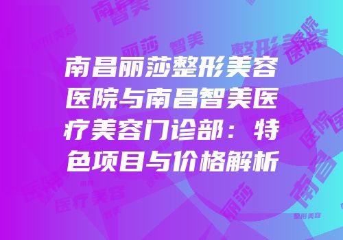 南昌丽莎整形美容医院与南昌智美医疗美容门诊部：特色项目与价格解析