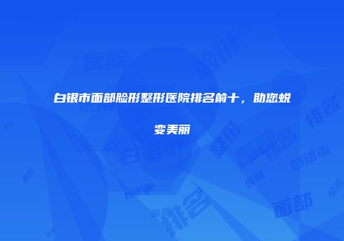 白银市面部脸形整形医院排名前十，助您蜕变美丽