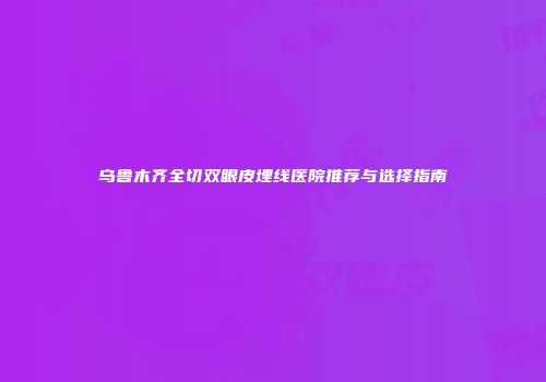 乌鲁木齐全切双眼皮埋线医院推荐与选择指南