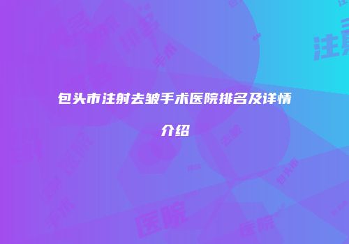 包头市注射去皱手术医院排名及详情介绍