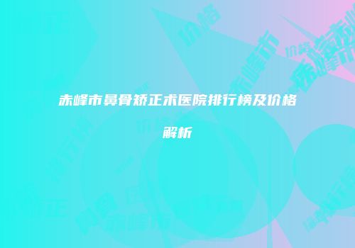 赤峰市鼻骨矫正术医院排行榜及价格解析