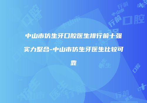 中山市仿生牙口腔医生排行前十强实力整合-中山市仿生牙医生比较可靠