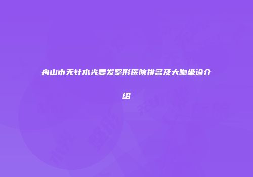 舟山市无针水光复发整形医院排名及大咖坐诊介绍