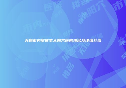 无锡市内膨体丰太阳穴医院排名及详细介绍