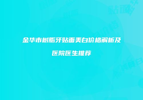 金华市树脂牙贴面美白价格解析及医院医生推荐