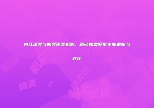 内江瑞美与韩美医美机构：眼部修复整形专业解析与对比