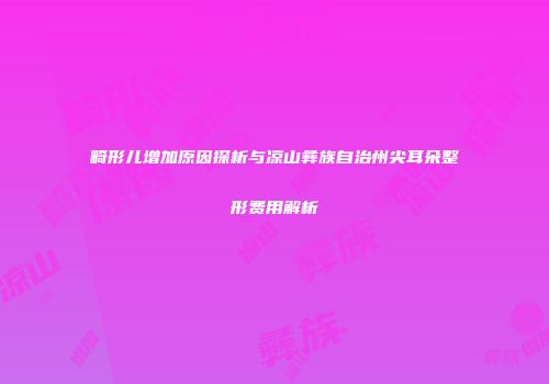 畸形儿增加原因探析与凉山彝族自治州尖耳朵整形费用解析