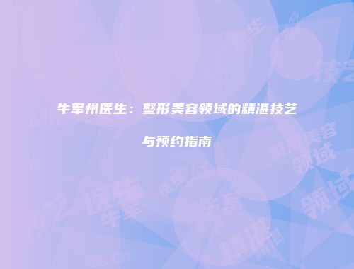 牛军州医生：整形美容领域的精湛技艺与预约指南