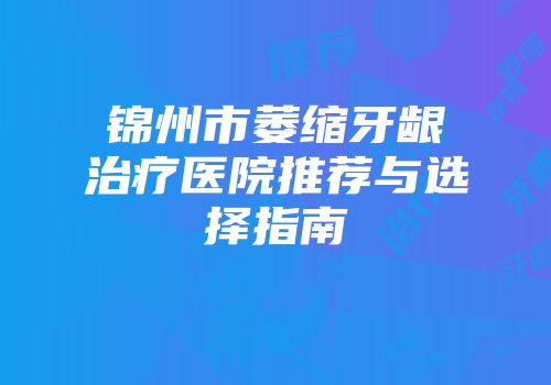 锦州市萎缩牙龈治疗医院推荐与选择指南