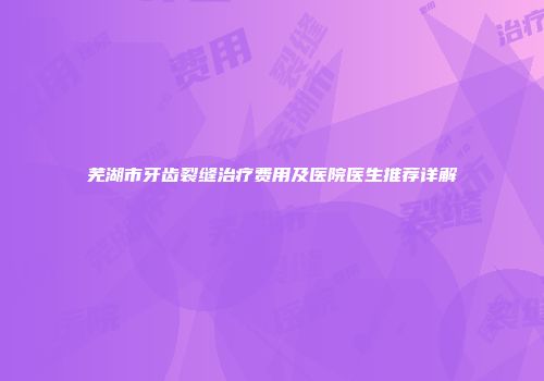 芜湖市牙齿裂缝治疗费用及医院医生推荐详解